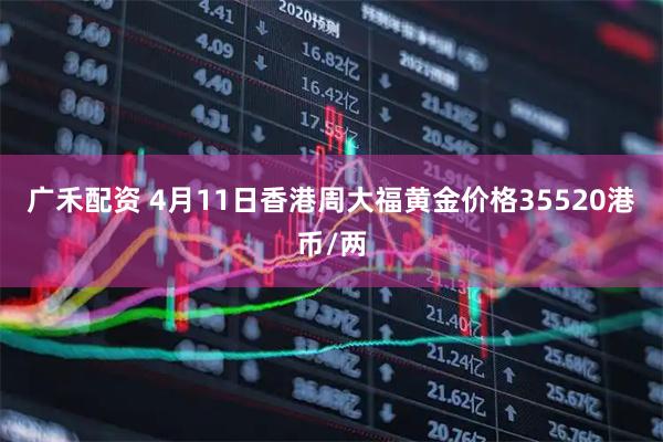 广禾配资 4月11日香港周大福黄金价格35520港币/两