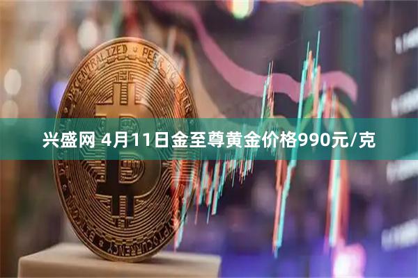 兴盛网 4月11日金至尊黄金价格990元/克