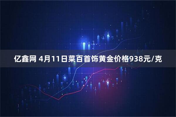 亿鑫网 4月11日菜百首饰黄金价格938元/克