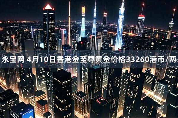 永宝网 4月10日香港金至尊黄金价格33260港币/两