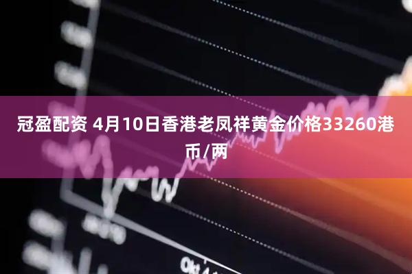 冠盈配资 4月10日香港老凤祥黄金价格33260港币/两