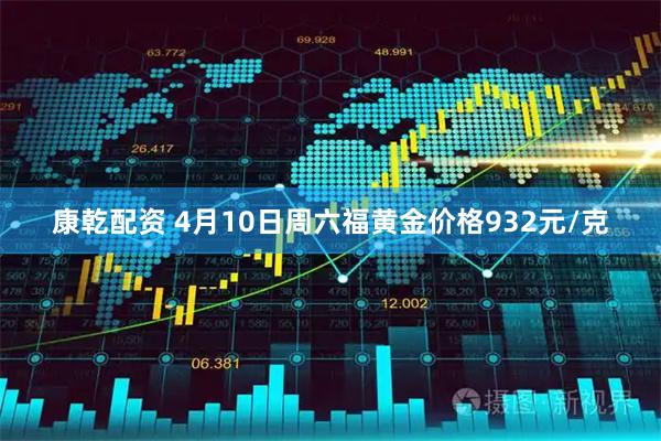 康乾配资 4月10日周六福黄金价格932元/克