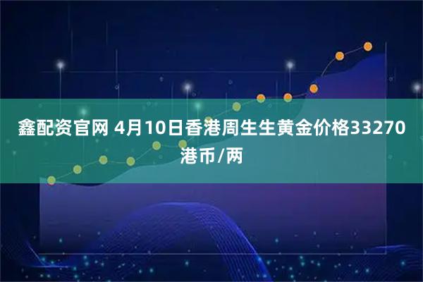 鑫配资官网 4月10日香港周生生黄金价格33270港币/两
