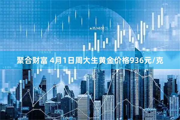 聚合财富 4月1日周大生黄金价格936元/克