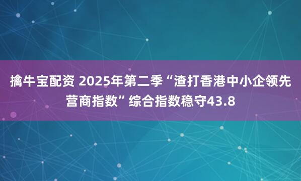 擒牛宝配资 2025年第二季“渣打香港中小企领先营商指数”综合指数稳守43.8