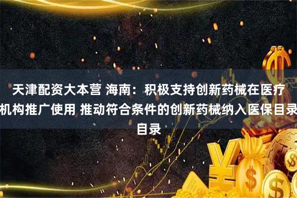 天津配资大本营 海南：积极支持创新药械在医疗机构推广使用 推动符合条件的创新药械纳入医保目录