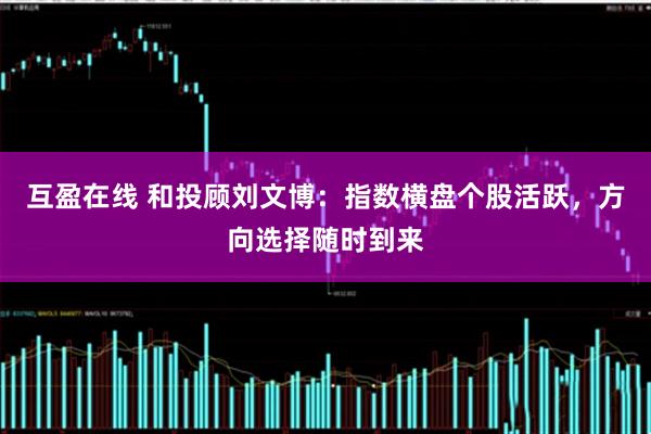 互盈在线 和投顾刘文博：指数横盘个股活跃，方向选择随时到来