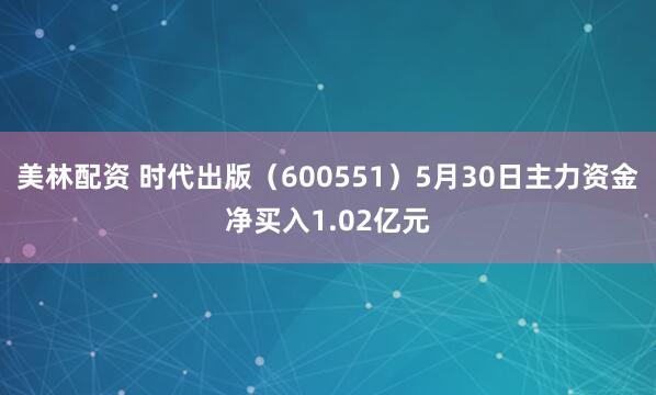 美林配资 时代出版（600551）5月30日主力资金净买入1.02亿元