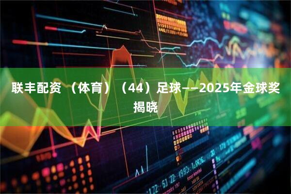 联丰配资 （体育）（44）足球——2025年金球奖揭晓