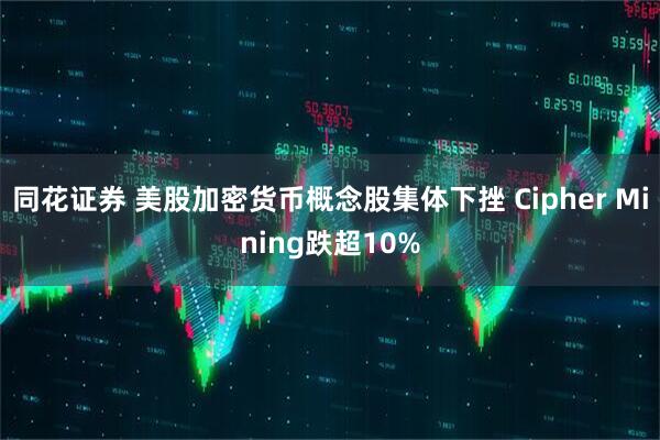 同花证券 美股加密货币概念股集体下挫 Cipher Mining跌超10%