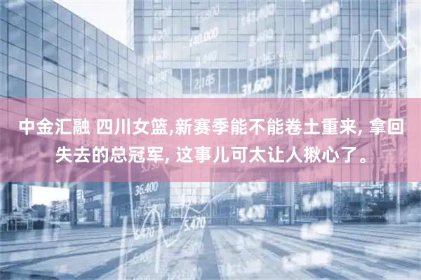 中金汇融 四川女篮,新赛季能不能卷土重来, 拿回失去的总冠军, 这事儿可太让人揪心了。