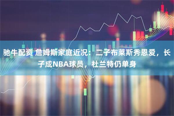 驰牛配资 詹姆斯家庭近况：二子布莱斯秀恩爱，长子成NBA球员，杜兰特仍单身