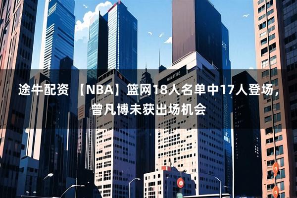途牛配资 【NBA】篮网18人名单中17人登场，曾凡博未获出场机会
