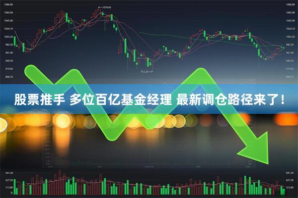 股票推手 多位百亿基金经理 最新调仓路径来了！