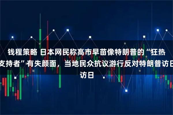 钱程策略 日本网民称高市早苗像特朗普的“狂热支持者”有失颜面，当地民众抗议游行反对特朗普访日