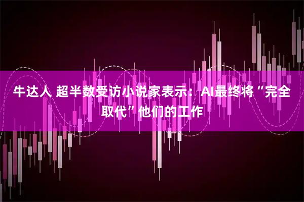 牛达人 超半数受访小说家表示:AI最终将“完全取代”他们的工作