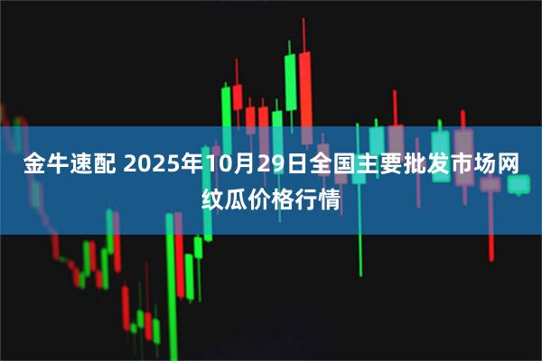 金牛速配 2025年10月29日全国主要批发市场网纹瓜价格行情