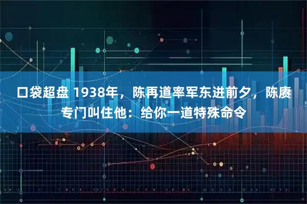 口袋超盘 1938年,陈再道率军东进前夕,陈赓专门叫住他:给你一道特殊命令