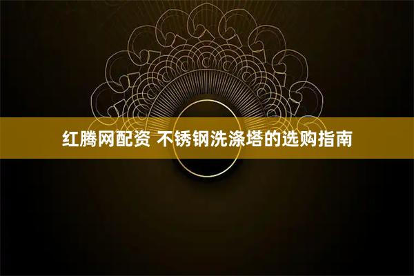 红腾网配资 不锈钢洗涤塔的选购指南