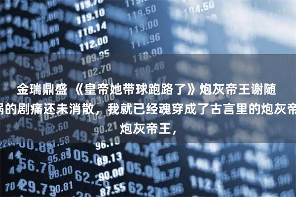 金瑞鼎盛 《皇帝她带球跑路了》炮灰帝王谢随 车祸的剧痛还未消散,我就已经魂穿成了古言里的炮灰帝王,