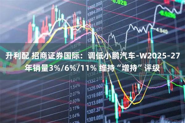 升利配 招商证券国际：调低小鹏汽车-W2025-27年销量3%/6%/11% 维持“增持”评级