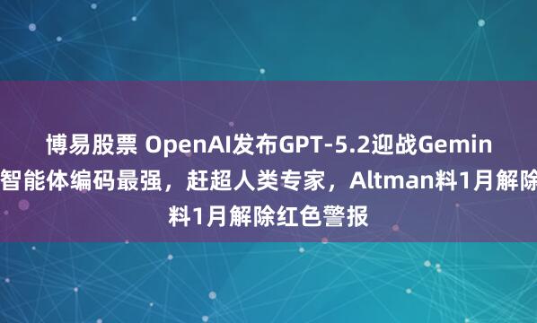 博易股票 OpenAI发布GPT-5.2迎战Gemini 3！号称智能体编码最强，赶超人类专家，Altman料1月解除红色警报