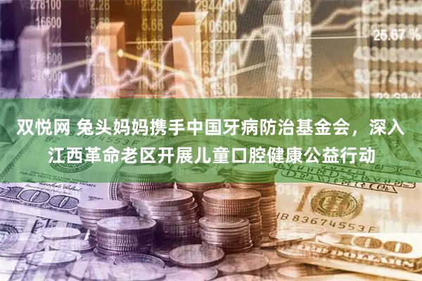 双悦网 兔头妈妈携手中国牙病防治基金会,深入江西革命老区开展儿童口腔健康公益行动