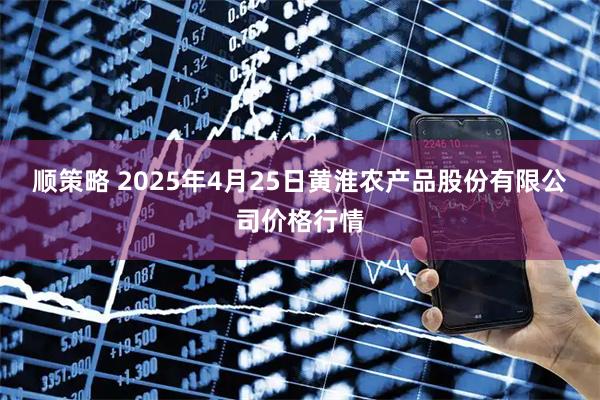 顺策略 2025年4月25日黄淮农产品股份有限公司价格行情