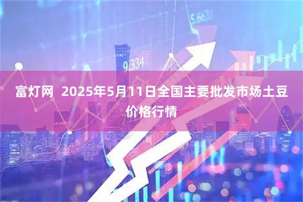 富灯网  2025年5月11日全国主要批发市场土豆价格行情