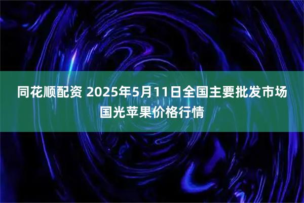 同花顺配资 2025年5月11日全国主要批发市场国光苹果价格行情