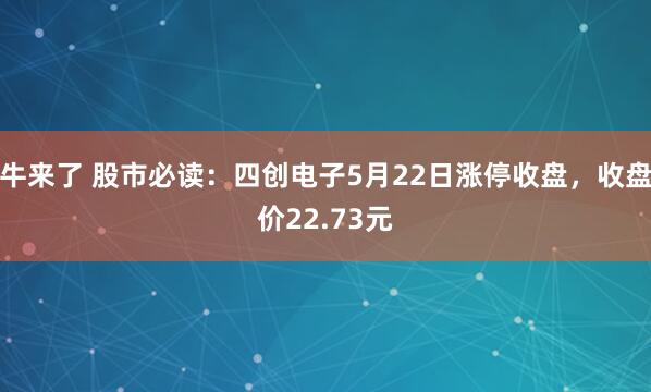 牛来了 股市必读：四创电子5月22日涨停收盘，收盘价22.73元