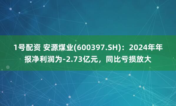 1号配资 安源煤业(600397.SH):2024年年报净利润为-2.73亿元,同比亏损放大