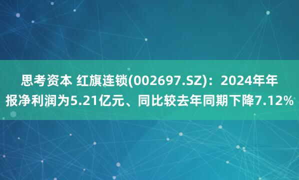 思考资本 红旗连锁(002697.SZ):2024年年报净利润为5.21亿元、同比较去年同期下降7.12%