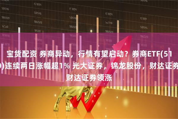 宝货配资 券商异动，行情有望启动？券商ETF(512000)连续两日涨幅超1% 光大证券，锦龙股份，财达证券领涨