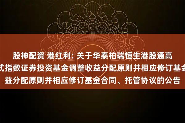 股神配资 港红利: 关于华泰柏瑞恒生港股通高股息低波动交易型开放式指数证券投资基金调整收益分配原则并相应修订基金合同、托管协议的公告