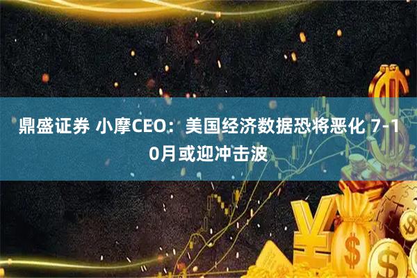 鼎盛证券 小摩CEO：美国经济数据恐将恶化 7-10月或迎冲击波