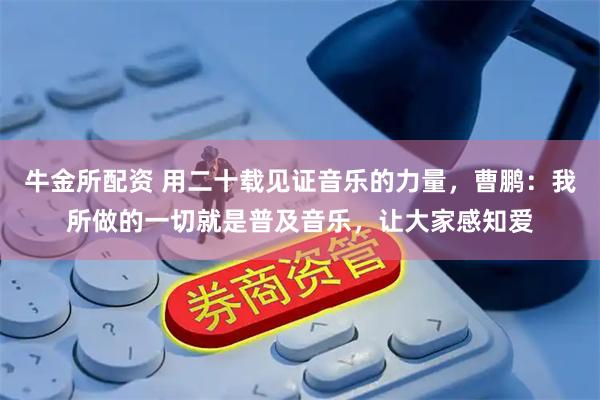 牛金所配资 用二十载见证音乐的力量，曹鹏：我所做的一切就是普及音乐，让大家感知爱