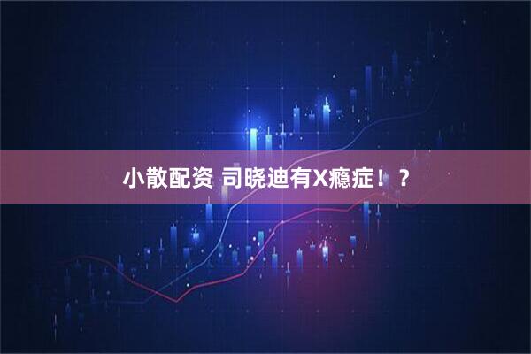小散配资 司晓迪有X瘾症！？