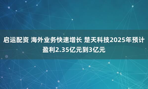 启运配资 海外业务快速增长 楚天科技2025年预计盈利2.35亿元到3亿元