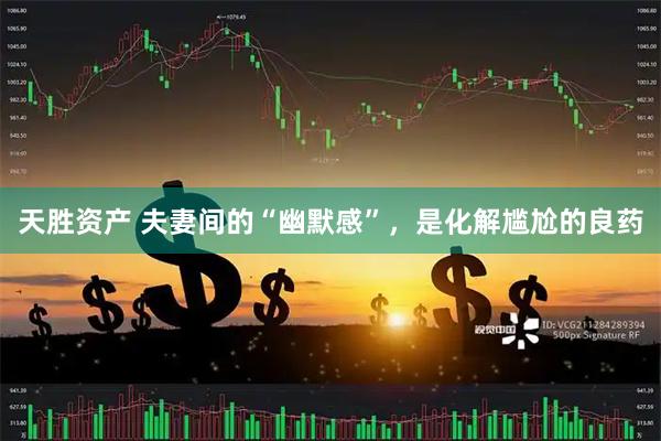 天胜资产 夫妻间的“幽默感”，是化解尴尬的良药
