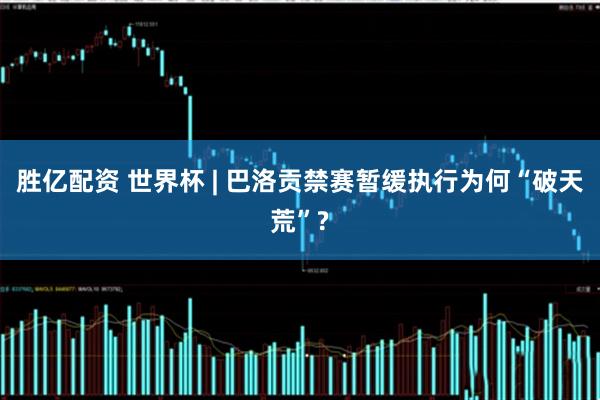 胜亿配资 世界杯 | 巴洛贡禁赛暂缓执行为何“破天荒”?