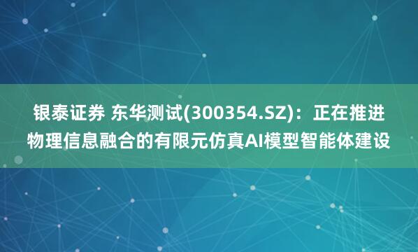 银泰证券 东华测试(300354.SZ)：正在推进物理信息融合的有限元仿真AI模型智能体建设