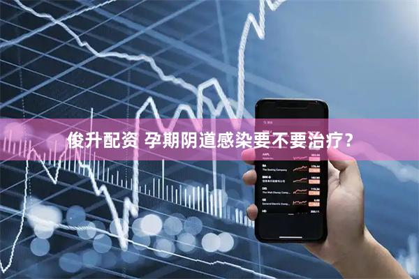 俊升配资 孕期阴道感染要不要治疗？