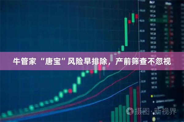 牛管家 “唐宝”风险早排除，产前筛查不忽视