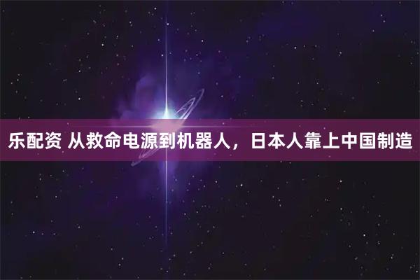 乐配资 从救命电源到机器人,日本人靠上中国制造