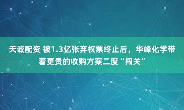 天诚配资 被1.3亿张弃权票终止后，华峰化学带着更贵的收购方案二度“闯关”
